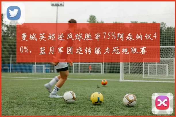 曼城英超逆风球胜率75%阿森纳仅40%,蓝月军团逆转能力冠绝联赛