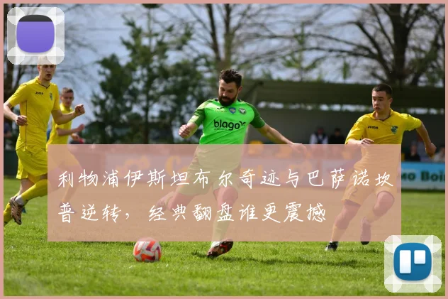 利物浦伊斯坦布尔奇迹与巴萨诺坎普逆转,经典翻盘谁更震撼
