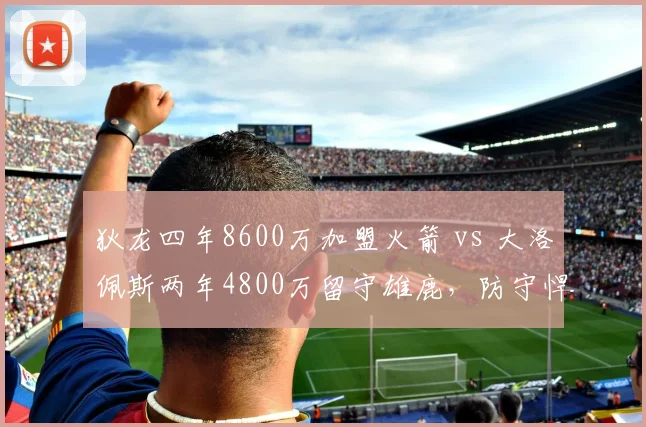狄龙四年8600万加盟火箭 vs 大洛佩斯两年4800万留守雄鹿,防守悍将溢价对比