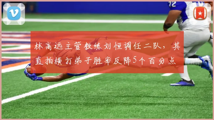 林高远主管教练刘恒调任二队,其直拍横打弟子胜率反降5个百分点