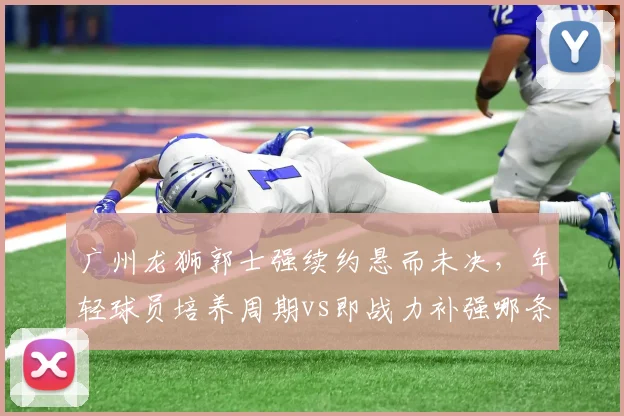 广州龙狮郭士强续约悬而未决,年轻球员培养周期vs即战力补强哪条路更符合管理层预期?