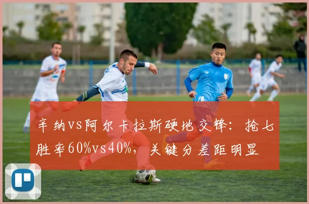 辛纳vs阿尔卡拉斯硬地交锋：抢七胜率60%vs40%，关键分差距明显