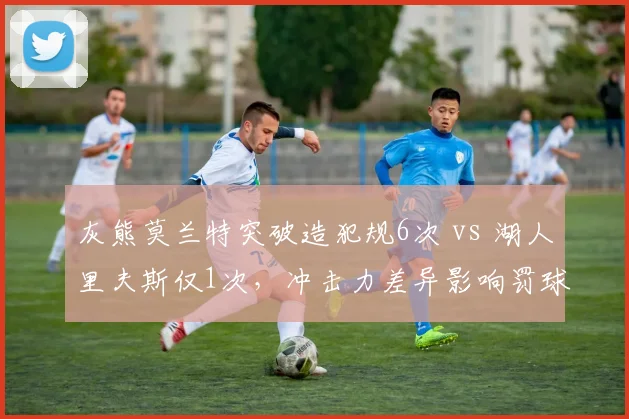 灰熊莫兰特突破造犯规6次 vs 湖人里夫斯仅1次,冲击力差异影响罚球差