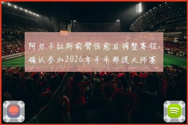 阿尔卡拉斯前臂伤愈后调整赛程,确认参加2026年辛辛那提大师赛